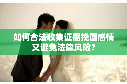 如何合法收集证据挽回感情又避免法律风险？