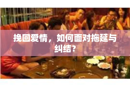 挽回爱情,如何面对拖延与纠结? 挽回爱情,如何面对拖延与纠结?