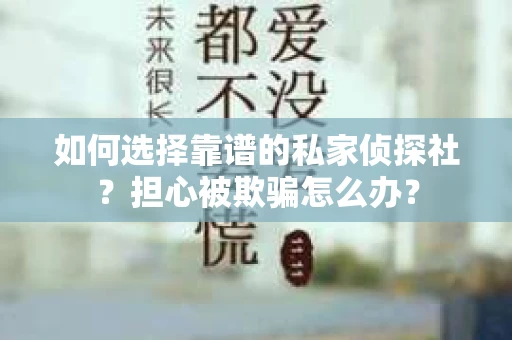 如何选择靠谱的私家侦探社？担心被欺骗怎么办？