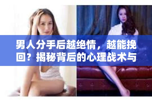 男人分手后越绝情，越能挽回？揭秘背后的心理战术与实际操作