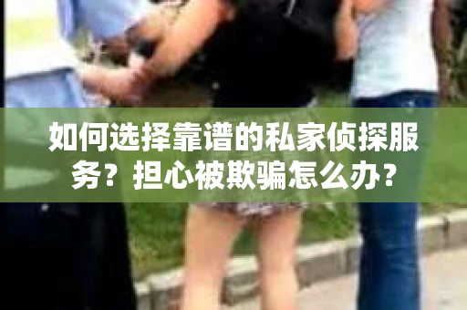 如何选择靠谱的私家侦探服务?担心被欺骗怎么办? 如何选择靠谱的私家侦探服务?担心被欺骗怎么办?