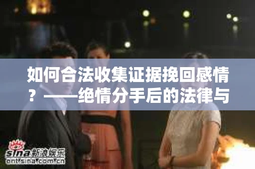 如何合法收集证据挽回感情？——绝情分手后的法律与取证策略