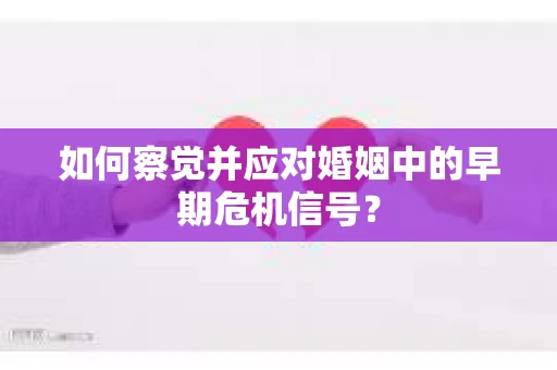 如何察觉并应对婚姻中的早期危机信号？