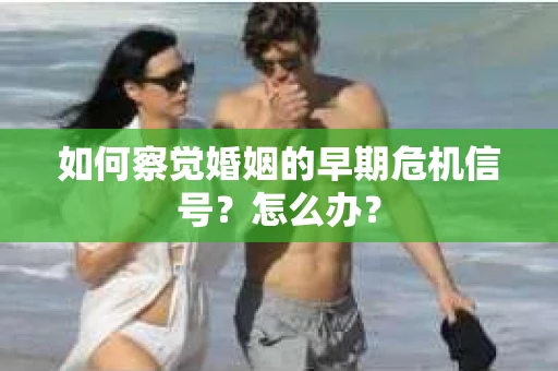 如何察觉婚姻的早期危机信号？怎么办？