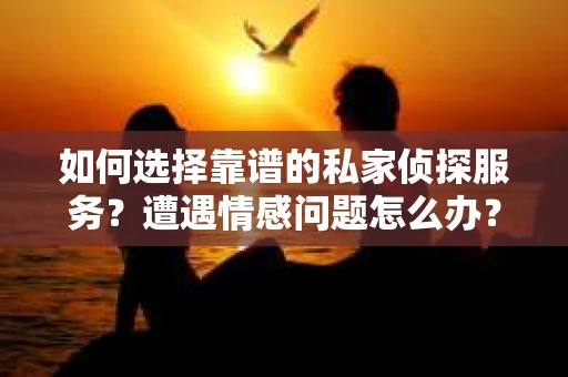 如何选择靠谱的私家侦探服务？遭遇情感问题怎么办？