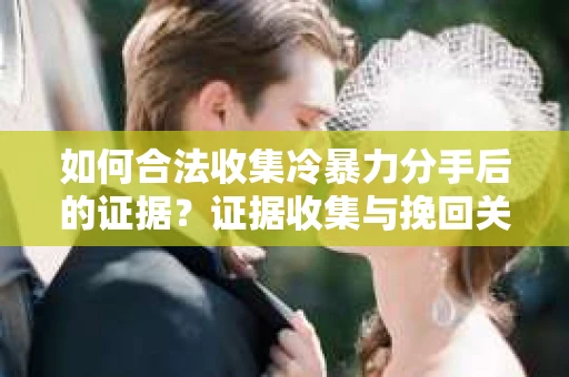 如何合法收集冷暴力分手后的证据?证据收集与挽回关系怎么办? 如何合法收集冷暴力分手后的证据?证据收集与挽回关系怎么办?