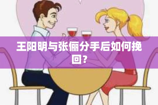 王阳明与张俪分手后如何挽回？