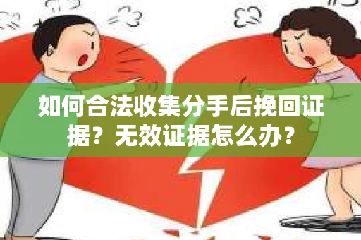 如何合法收集分手后挽回证据？无效证据怎么办？