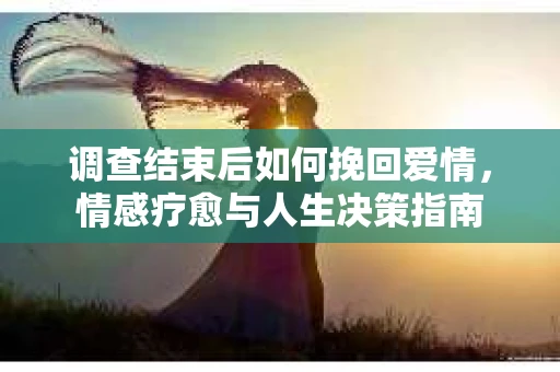 调查结束后如何挽回爱情，情感疗愈与人生决策指南