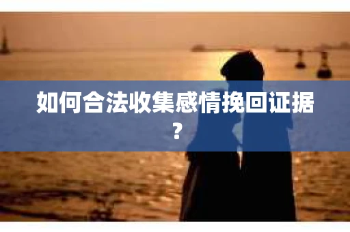 如何合法收集感情挽回证据？