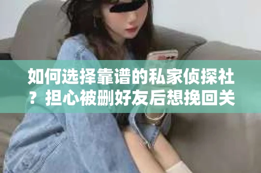 如何选择靠谱的私家侦探社？担心被删好友后想挽回关系怎么办？