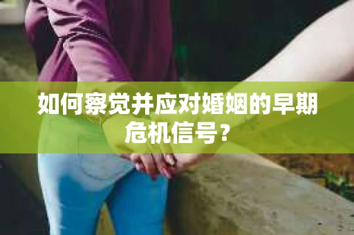 如何察觉并应对婚姻的早期危机信号？