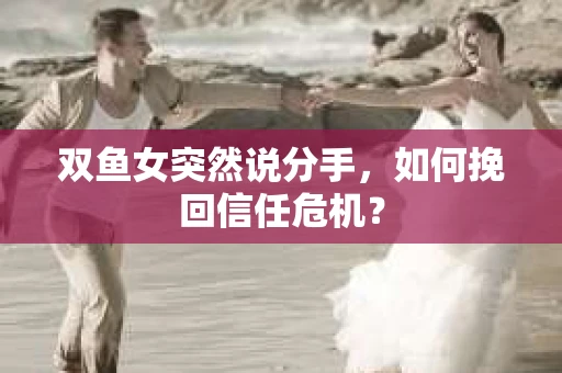 双鱼女突然说分手，如何挽回信任危机？