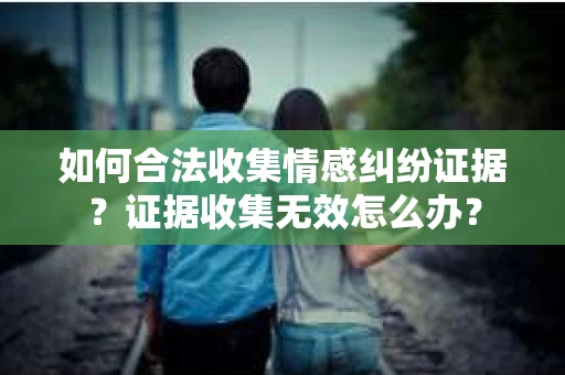 如何合法收集情感纠纷证据？证据收集无效怎么办？