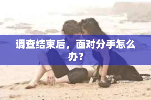 调查结束后，面对分手怎么办？