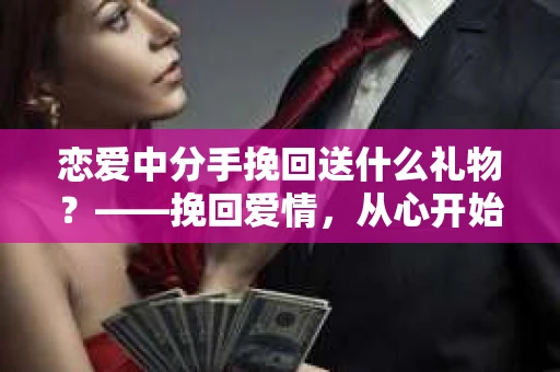 恋爱中分手挽回送什么礼物?——挽回爱情,从心开始 恋爱中分手挽回送什么礼物?——挽回爱情,从心开始