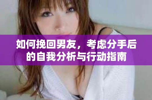 如何挽回男友，考虑分手后的自我分析与行动指南