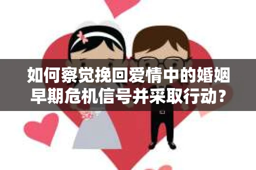 如何察觉挽回爱情中的婚姻早期危机信号并采取行动？