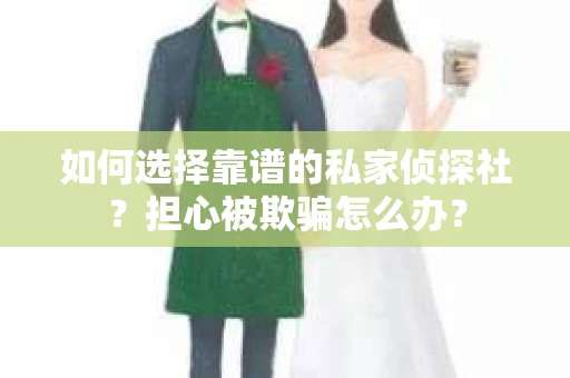 如何选择靠谱的私家侦探社？担心被欺骗怎么办？