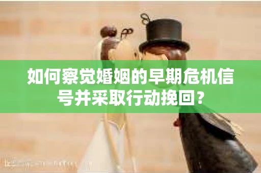 如何察觉婚姻的早期危机信号并采取行动挽回？