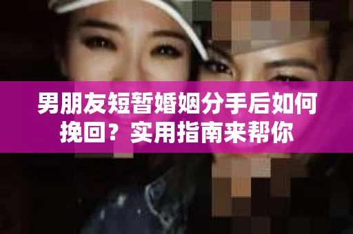 男朋友短暂婚姻分手后如何挽回？实用指南来帮你