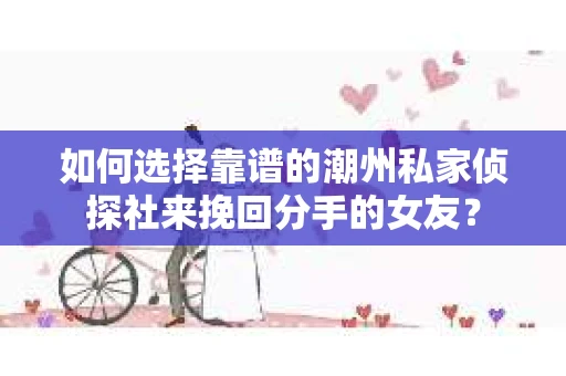 如何选择靠谱的潮州私家侦探社来挽回分手的女友？