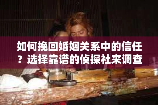 如何挽回婚姻关系中的信任？选择靠谱的侦探社来调查双方出轨怎么办？