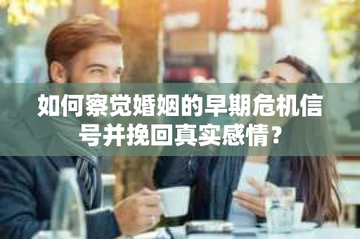 如何察觉婚姻的早期危机信号并挽回真实感情? 如何察觉婚姻的早期危机信号并挽回真实感情?