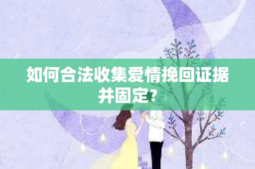 如何合法收集爱情挽回证据并固定？