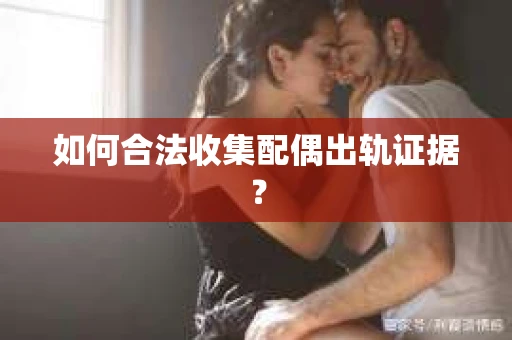 如何合法收集配偶出轨证据？
