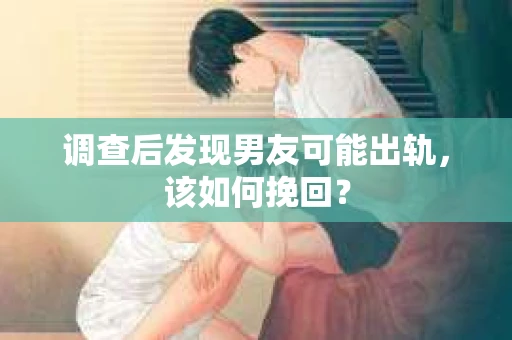 调查后发现男友可能出轨，该如何挽回？