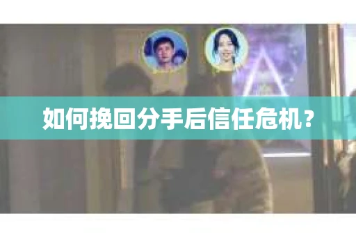 如何挽回分手后信任危机？