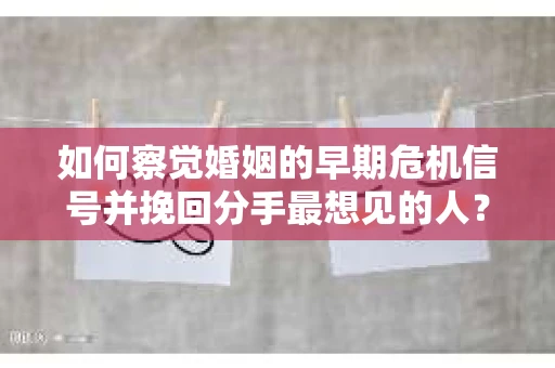 如何察觉婚姻的早期危机信号并挽回分手最想见的人？