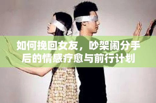 如何挽回女友，吵架闹分手后的情感疗愈与前行计划
