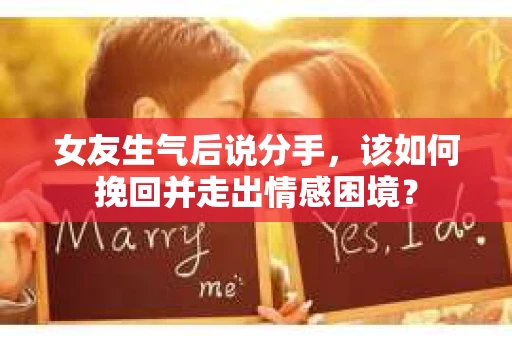 女友生气后说分手，该如何挽回并走出情感困境？