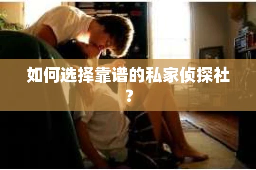 如何选择靠谱的私家侦探社？