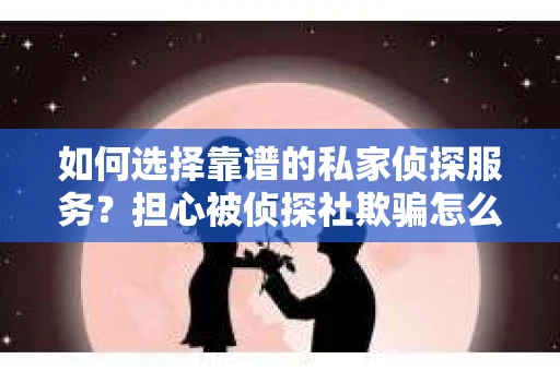 如何选择靠谱的私家侦探服务?担心被侦探社欺骗怎么办? 如何选择靠谱的私家侦探服务?担心被侦探社欺骗怎么办?