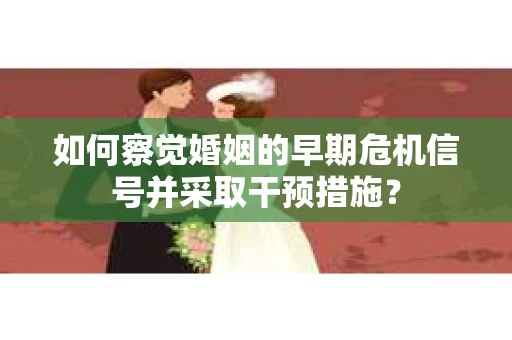 如何察觉婚姻的早期危机信号并采取干预措施？