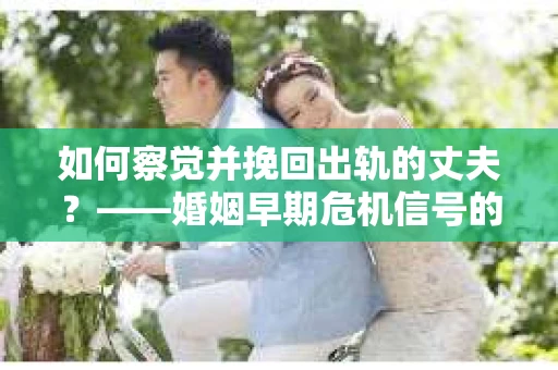 如何察觉并挽回出轨的丈夫？——婚姻早期危机信号的识别与应对