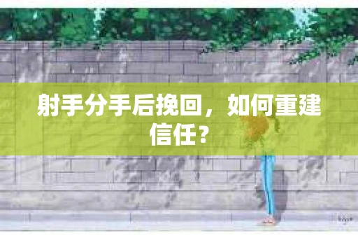 射手分手后挽回，如何重建信任？
