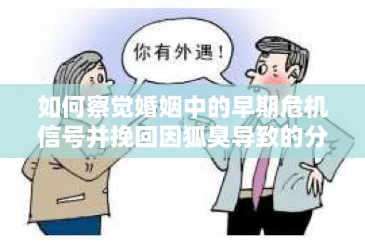 如何察觉婚姻中的早期危机信号并挽回因狐臭导致的分手？