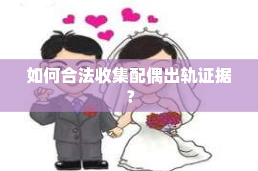 如何合法收集配偶出轨证据？