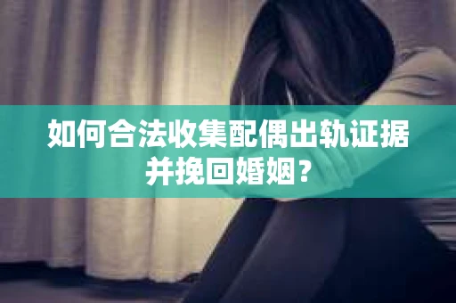 如何合法收集配偶出轨证据并挽回婚姻？
