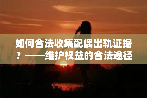 如何合法收集配偶出轨证据？——维护权益的合法途径