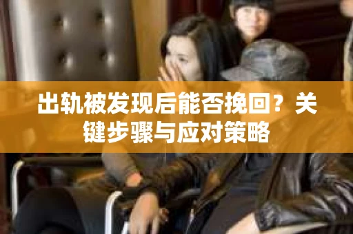 出轨被发现后能否挽回?关键步骤与应对策略 出轨被发现后能否挽回?关键步骤与应对策略
