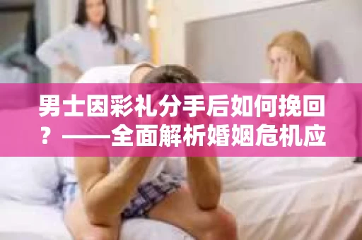男士因彩礼分手后如何挽回？——全面解析婚姻危机应对策略