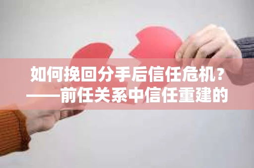 如何挽回分手后信任危机?——前任关系中信任重建的实用指南 如何挽回分手后信任危机?——前任关系中信任重建的实用指南