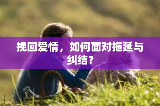 挽回爱情，如何面对拖延与纠结？