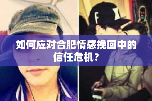 如何应对合肥情感挽回中的信任危机？