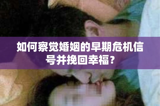 如何察觉婚姻的早期危机信号并挽回幸福？